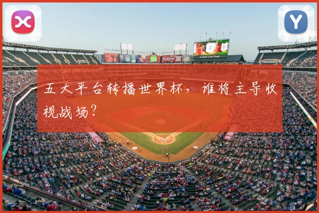 五大平台转播世界杯，谁将主导收视战场？