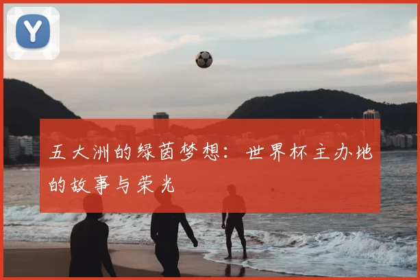 五大洲的绿茵梦想:世界杯主办地的故事与荣光