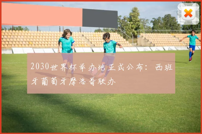 2030世界杯举办地正式公布:西班牙葡萄牙摩洛哥联办