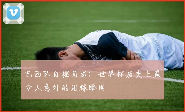 巴西队自摆乌龙:世界杯历史上最令人意外的进球瞬间