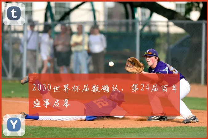 2030世界杯届数确认,第24届百年盛事启幕